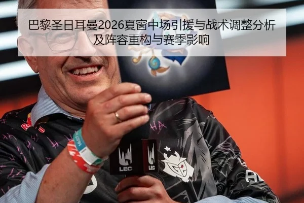 巴黎圣日耳曼2026夏窗中场引援与战术调整分析及阵容重构与赛季影响