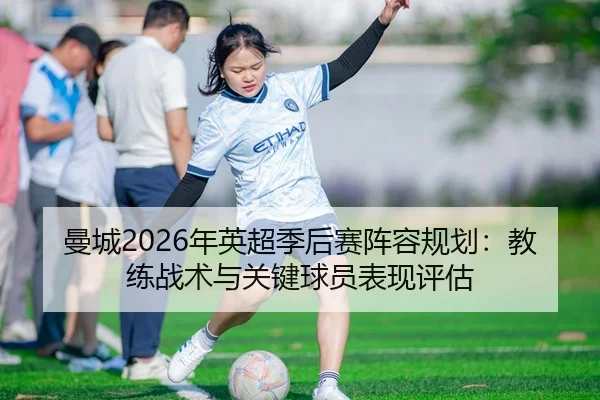 曼城2026年英超季后赛阵容规划：教练战术与关键球员表现评估